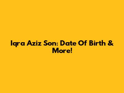 Iqra Aziz Son: Date Of Birth & More!
