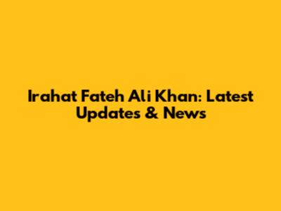 Irahat Fateh Ali Khan: Latest Updates & News