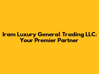 Iram Luxury General Trading LLC: Your Premier Partner