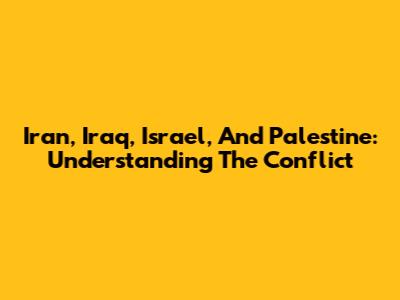 Iran, Iraq, Israel, And Palestine: Understanding The Conflict