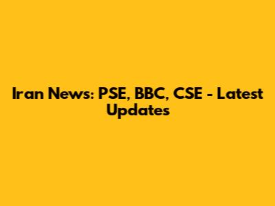 Iran News: PSE, BBC, CSE - Latest Updates