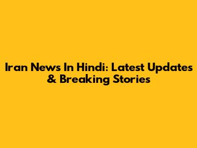 Iran News In Hindi: Latest Updates & Breaking Stories