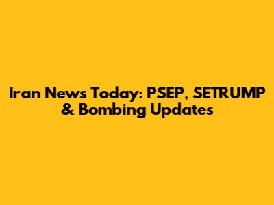 Iran News Today: PSEP, SETRUMP & Bombing Updates
