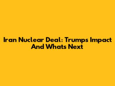 Iran Nuclear Deal: Trump's Impact And What's Next