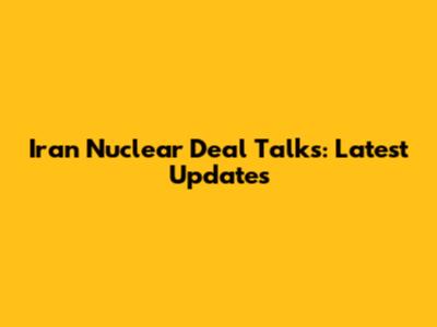 Iran Nuclear Deal Talks: Latest Updates
