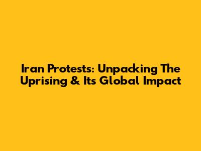 Iran Protests: Unpacking The Uprising & Its Global Impact