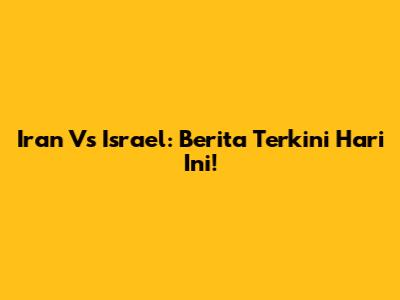 Iran Vs Israel: Berita Terkini Hari Ini!