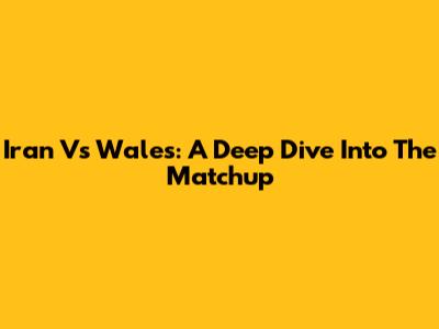 Iran Vs Wales: A Deep Dive Into The Matchup