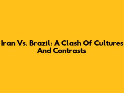 Iran Vs. Brazil: A Clash Of Cultures And Contrasts