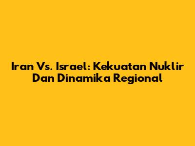 Iran Vs. Israel: Kekuatan Nuklir Dan Dinamika Regional
