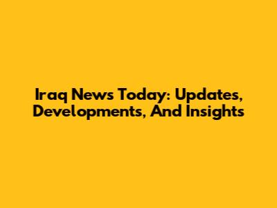 Iraq News Today: Updates, Developments, And Insights