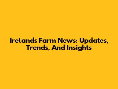 Ireland's Farm News: Updates, Trends, And Insights