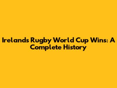 Ireland's Rugby World Cup Wins: A Complete History