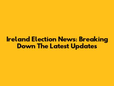 Ireland Election News: Breaking Down The Latest Updates