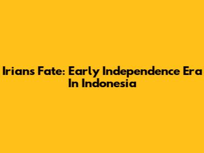 Irian's Fate: Early Independence Era In Indonesia