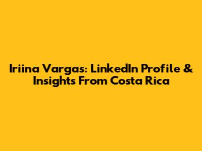 Iriina Vargas: LinkedIn Profile & Insights From Costa Rica