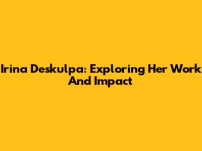 Irina Deskulpa: Exploring Her Work And Impact