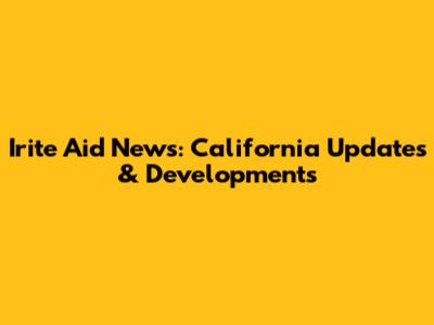 Irite Aid News: California Updates & Developments