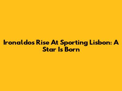 Ironaldo's Rise At Sporting Lisbon: A Star Is Born