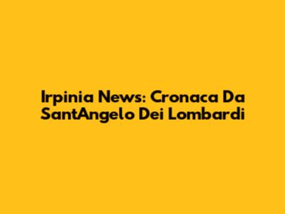 Irpinia News: Cronaca Da Sant'Angelo Dei Lombardi