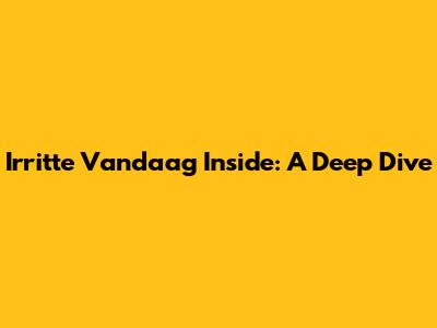 Irritte Vandaag Inside: A Deep Dive