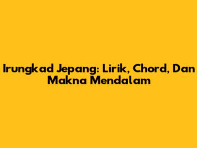 Irungkad Jepang: Lirik, Chord, Dan Makna Mendalam