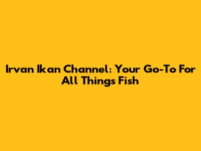 Irvan Ikan Channel: Your Go-To For All Things Fish