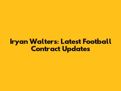 Iryan Walters: Latest Football Contract Updates