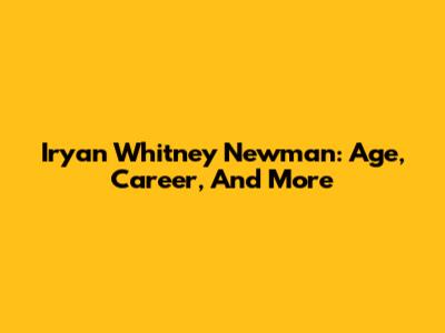 Iryan Whitney Newman: Age, Career, And More