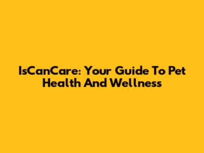 IsCanCare: Your Guide To Pet Health And Wellness