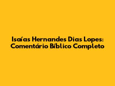 Isaías Hernandes Dias Lopes: Comentário Bíblico Completo