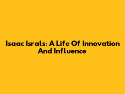 Isaac Israls: A Life Of Innovation And Influence