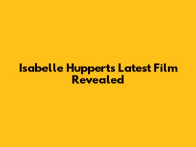 Isabelle Huppert's Latest Film Revealed