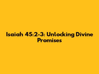 Isaiah 45:2-3: Unlocking Divine Promises