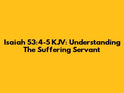 Isaiah 53:4-5 KJV: Understanding The Suffering Servant