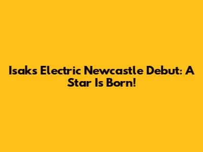 Isak's Electric Newcastle Debut: A Star Is Born!