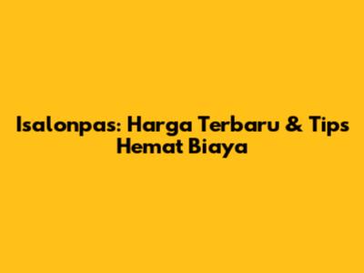 Isalonpas: Harga Terbaru & Tips Hemat Biaya