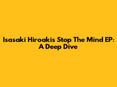 Isasaki Hiroaki's 'Stop The Mind' EP: A Deep Dive