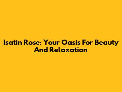 Isatin Rose: Your Oasis For Beauty And Relaxation