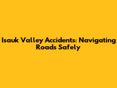 Isauk Valley Accidents: Navigating Roads Safely
