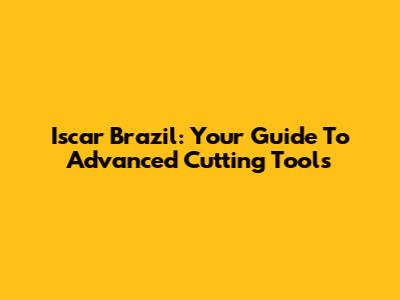 Iscar Brazil: Your Guide To Advanced Cutting Tools