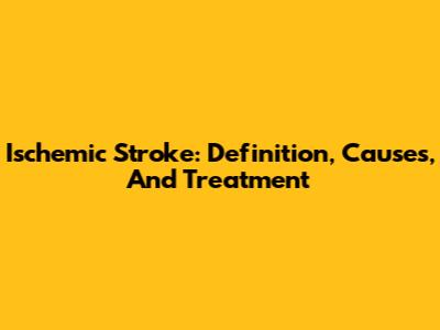 Ischemic Stroke: Definition, Causes, And Treatment