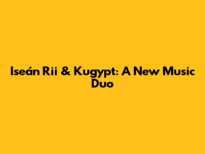 Iseán Rii & Kugypt: A New Music Duo