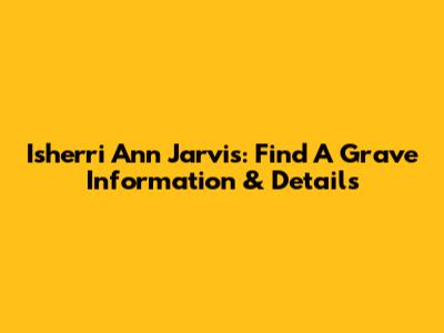 Isherri Ann Jarvis: Find A Grave Information & Details