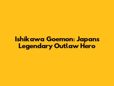 Ishikawa Goemon: Japan's Legendary Outlaw Hero
