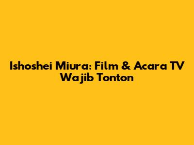 Ishoshei Miura: Film & Acara TV Wajib Tonton