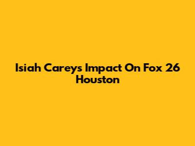 Isiah Carey's Impact On Fox 26 Houston