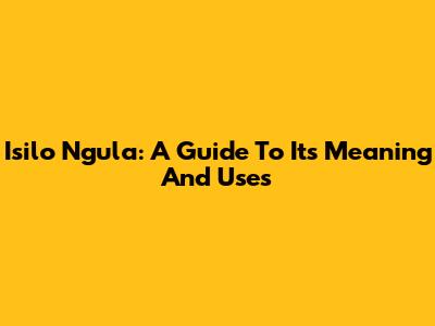 Isilo Ngula: A Guide To Its Meaning And Uses