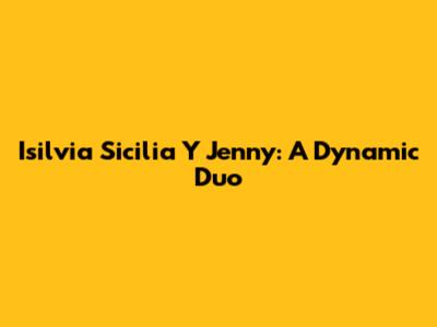 Isilvia Sicilia Y Jenny: A Dynamic Duo