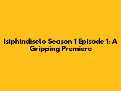 Isiphindiselo Season 1 Episode 1: A Gripping Premiere